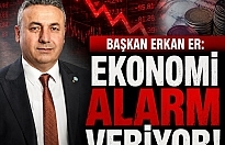 BAŞKAN ERKAN ER: EKONOMİ ALARM VERİYOR