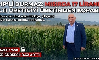 CHP’Lİ DURMAZ: “MISIRDA 17 LİRANIN ALTI ÜRETİCİYİ ÜRETİMDEN KOPARIR”