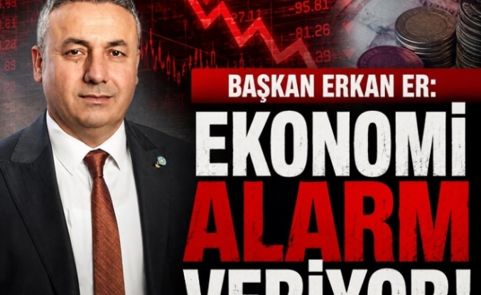 BAŞKAN ERKAN ER: EKONOMİ ALARM VERİYOR