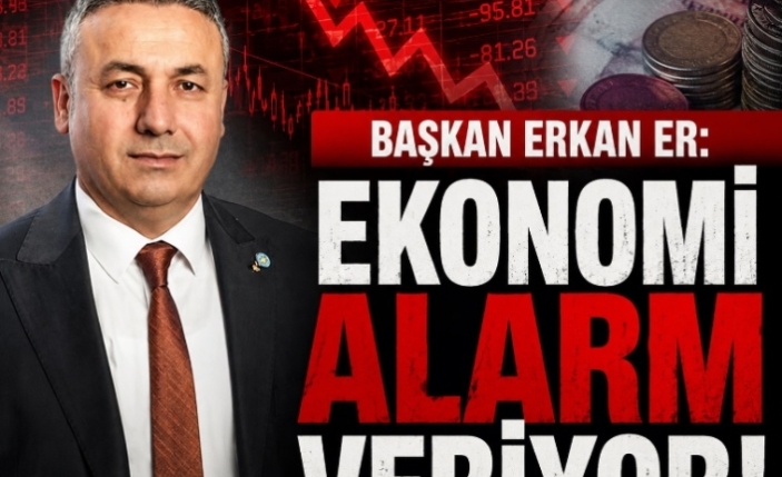 BAŞKAN ERKAN ER: EKONOMİ ALARM VERİYOR