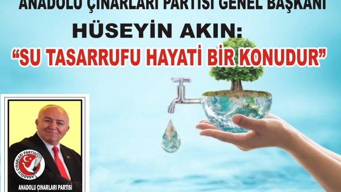 ANADOLU ÇINARLARI PARTİSİ GENEL BAŞKANI HÜSEYİN AKIN: “SU TASARRUFU HAYATİ BİR KONUDUR