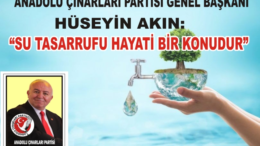 ANADOLU ÇINARLARI PARTİSİ GENEL BAŞKANI HÜSEYİN AKIN: “SU TASARRUFU HAYATİ BİR KONUDUR